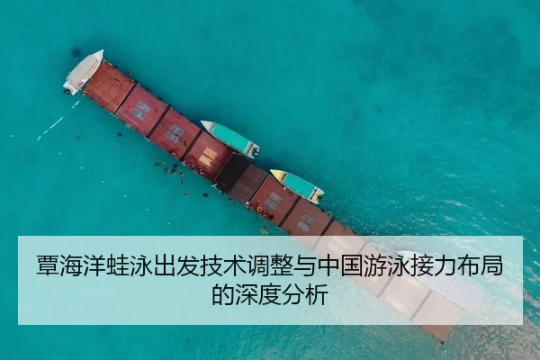 覃海洋蛙泳出发技术调整与中国游泳接力布局的深度分析
