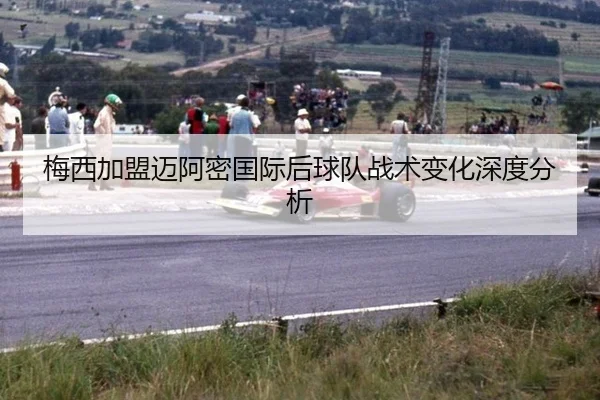梅西加盟迈阿密国际后球队战术变化深度分析