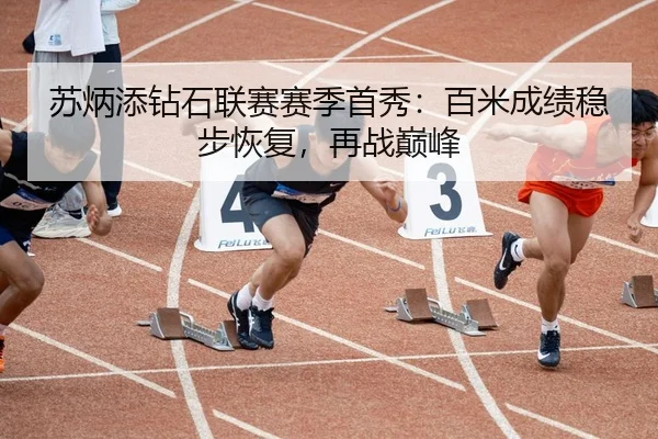 苏炳添钻石联赛赛季首秀：百米成绩稳步恢复，再战巅峰