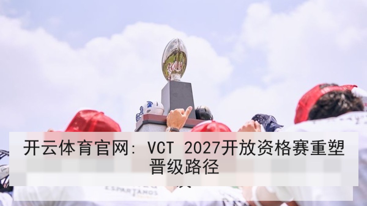 开云体育官网: VCT 2027开放资格赛重塑晋级路径