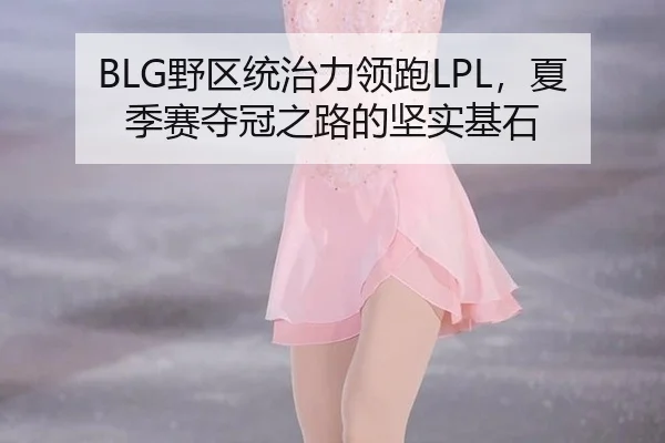 BLG野区统治力领跑LPL，夏季赛夺冠之路的坚实基石
