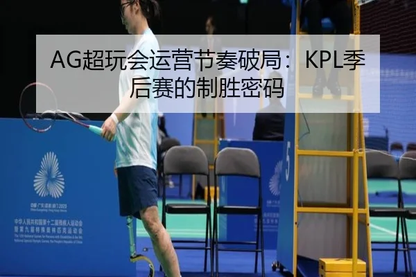 AG超玩会运营节奏破局：KPL季后赛的制胜密码