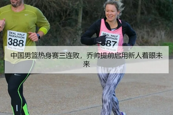 中国男篮热身赛三连败，乔帅提前启用新人着眼未来