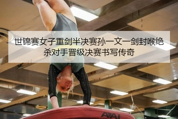 世锦赛女子重剑半决赛孙一文一剑封喉绝杀对手晋级决赛书写传奇