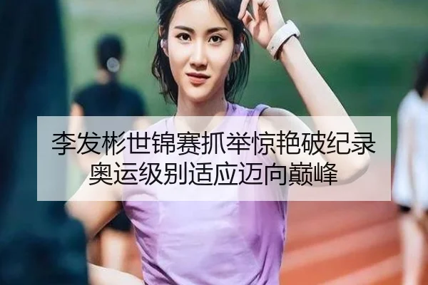 李发彬世锦赛抓举惊艳破纪录 奥运级别适应迈向巅峰
