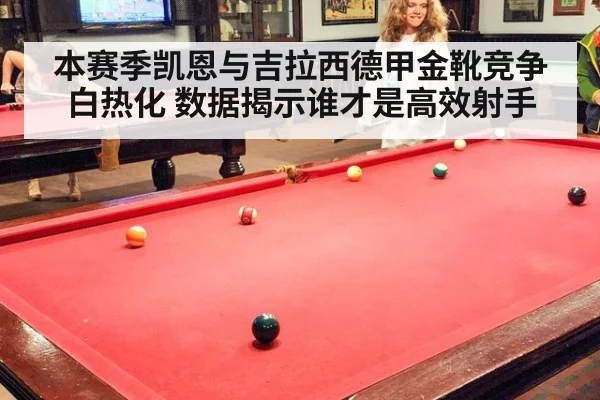 本赛季凯恩与吉拉西德甲金靴竞争白热化 数据揭示谁才是高效射手