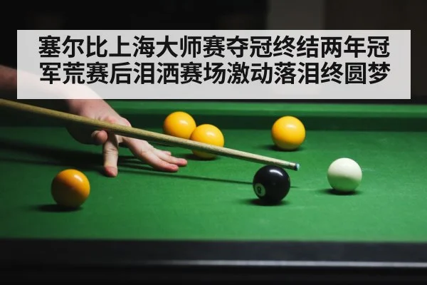塞尔比上海大师赛夺冠终结两年冠军荒赛后泪洒赛场激动落泪终圆梦