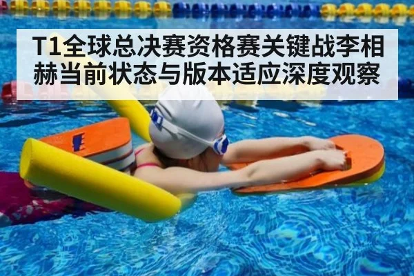 T1全球总决赛资格赛关键战李相赫当前状态与版本适应深度观察