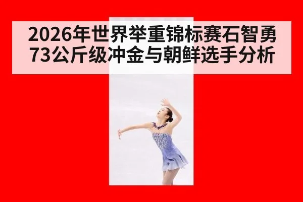 2026年世界举重锦标赛石智勇73公斤级冲金与朝鲜选手分析