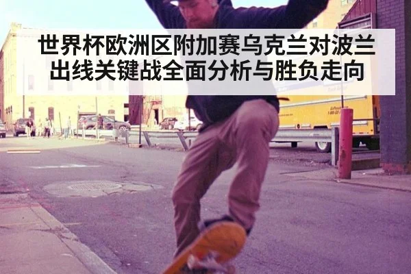 世界杯欧洲区附加赛乌克兰对波兰出线关键战全面分析与胜负走向