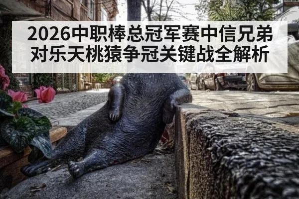2026中职棒总冠军赛中信兄弟对乐天桃猿争冠关键战全解析